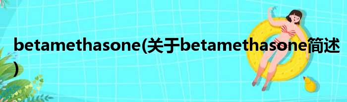 betamethasone(对于betamethasone简述)