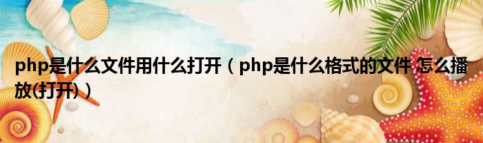 php是甚么文件用甚么掀开（php是甚么格式的文件 奈何样播放(掀开)）