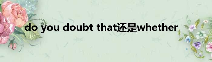do you doubt that仍是whether