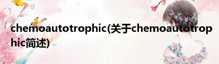 chemoautotrophic(对于chemoautotrophic简述)