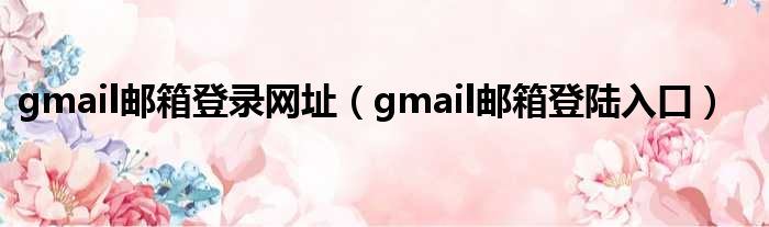 gmail邮箱登录网址（gmail邮箱上岸进口）
