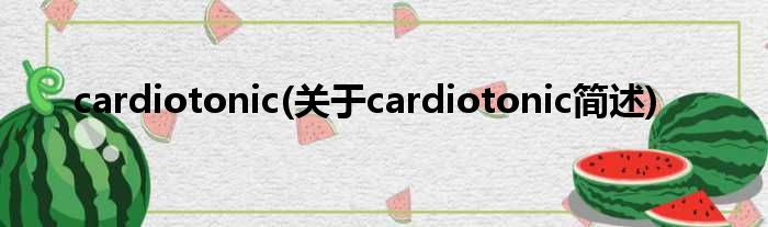 cardiotonic(对于cardiotonic简述)