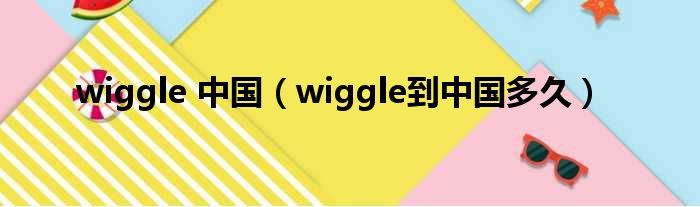 wiggle 中国（wiggle到中国多久）