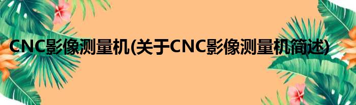 CNC影像丈量机(对于CNC影像丈量机简述)