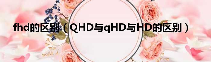 fhd的差距（QHD与qHD与HD的差距）