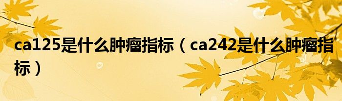 ca125是甚么肿瘤目的（ca242是甚么肿瘤目的）