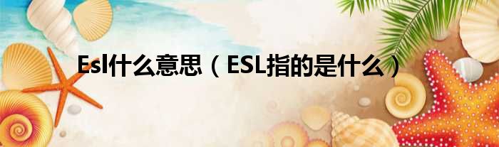 Esl甚么意思（ESL指的是甚么）