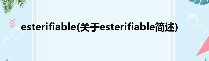 esterifiable(对于esterifiable简述)