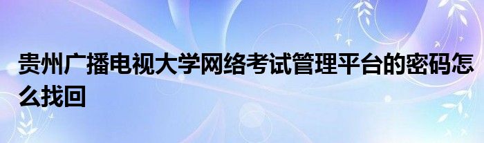 贵州广播电视大学收集魔难规画平台的明码奈何样找回