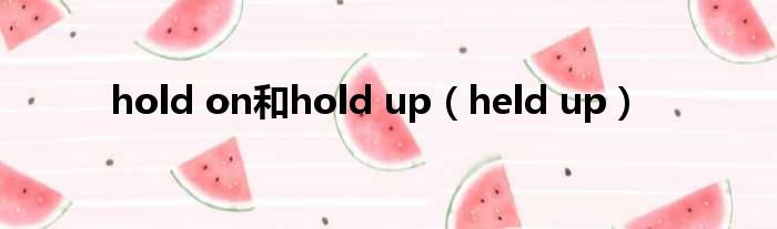 hold on以及hold up（held up）