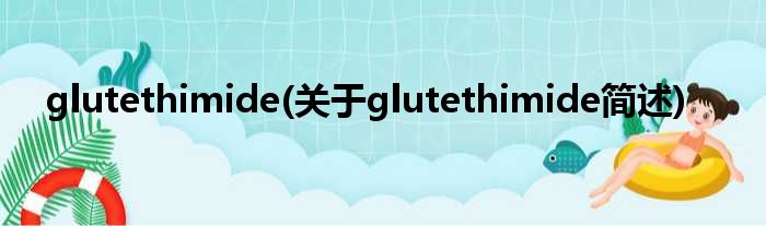 glutethimide(对于glutethimide简述)