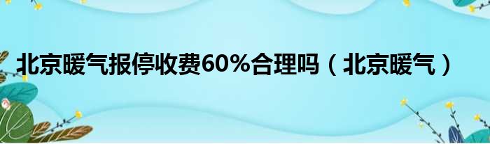 北京暖气报停收费60%公平吗（北京暖气）