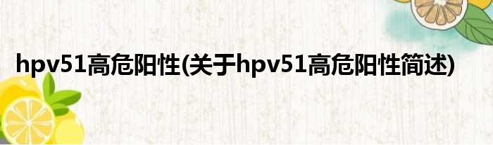 hpv51高危阴性(对于hpv51高危阴性简述)