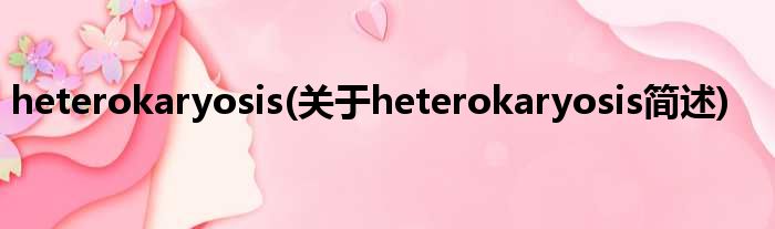 heterokaryosis(对于heterokaryosis简述)