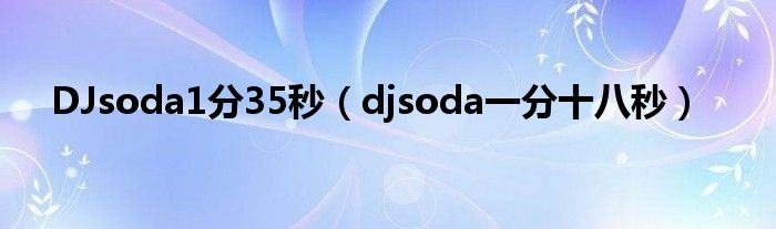 DJsoda1分35秒（djsoda一分十八秒）