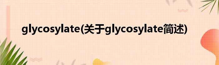 glycosylate(对于glycosylate简述)