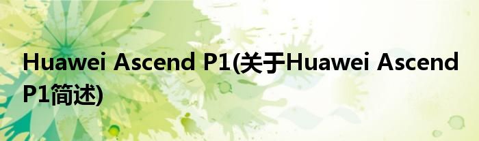 Huawei Ascend P1(对于Huawei Ascend P1简述)