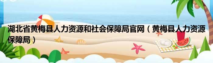 湖北省黄梅县人力资源以及社会保障局官网（黄梅县人力资源保障局）
