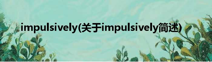 impulsively(对于impulsively简述)