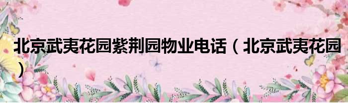 北京武夷花园紫荆园物业电话（北京武夷花园）