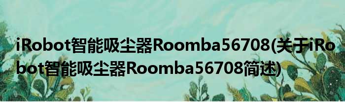 iRobot智能吸尘器Roomba56708(对于iRobot智能吸尘器Roomba56708简述)