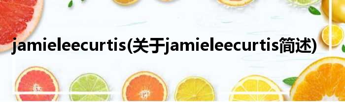jamieleecurtis(对于jamieleecurtis简述)