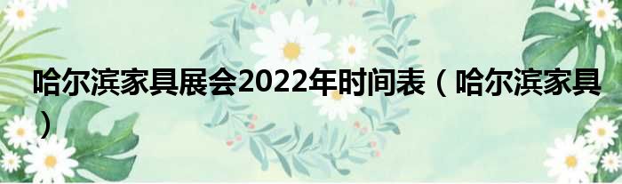 哈尔滨家具展会2022年光阴表（哈尔滨家具）