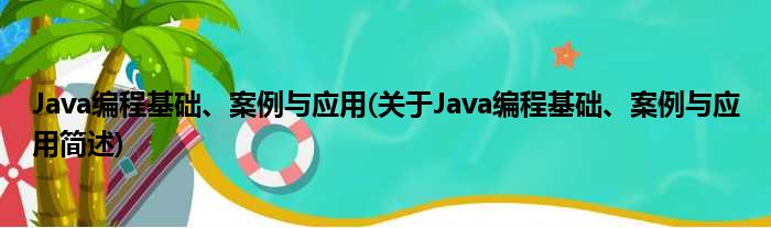 Java编程根基、案例与运用(对于Java编程根基、案例与运用简述)