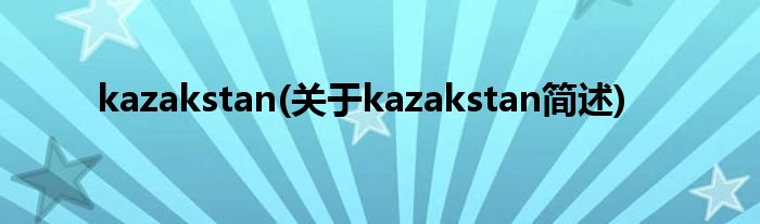 kazakstan(对于kazakstan简述)