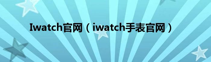 Iwatch官网（iwatch腕表官网）