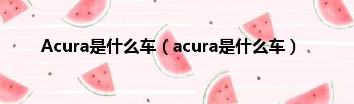 Acura是甚么车（acura是甚么车）