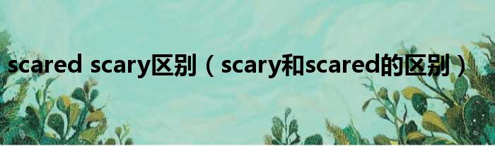 scared scary差距（scary以及scared的差距）