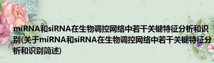 miRNA以及siRNA在生物调控收集中多少多关键特色合成以及识别(对于miRNA以及siRNA在生物调控收集中多少多关键特色合成以及识别简述)