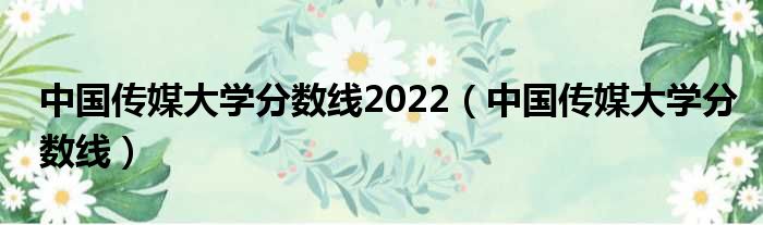 中国传媒大学分数线2022（中国传媒大学分数线）