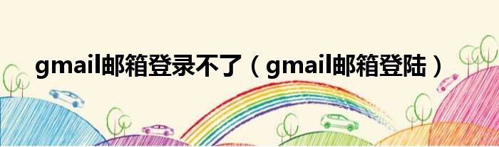 gmail邮箱登录不了（gmail邮箱上岸）