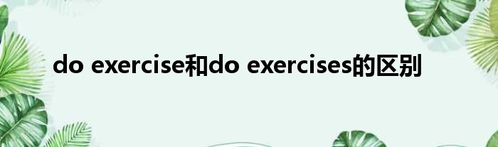 do exercise以及do exercises的差距