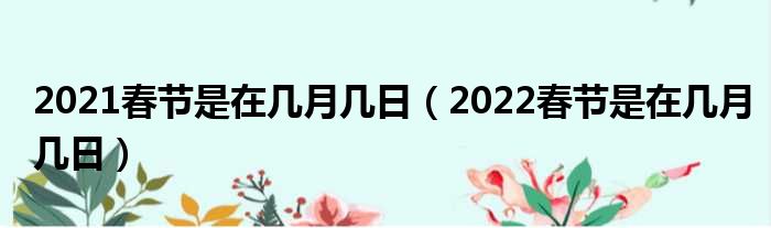 2021春节是在多少月多少日（2022春节是在多少月多少日）