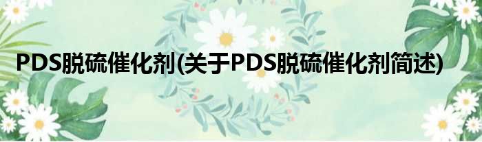 PDS脱硫催化剂(对于PDS脱硫催化剂简述)