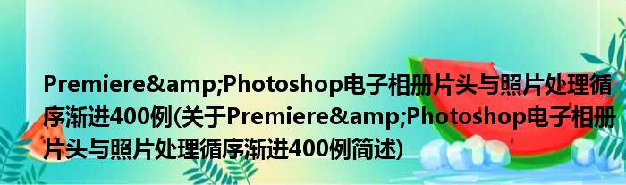 Premiere&amp;Photoshop电子相册片头与照片处置抱残守缺400例(对于Premiere&amp;Photoshop电子相册片头与照片处置抱残守缺400例简述)