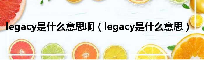 legacy是甚么意思啊（legacy是甚么意思）