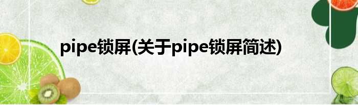 pipe锁屏(对于pipe锁屏简述)