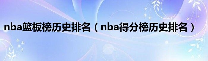 nba篮板榜历史排名（nba患上分榜历史排名）