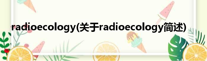 radioecology(对于radioecology简述)