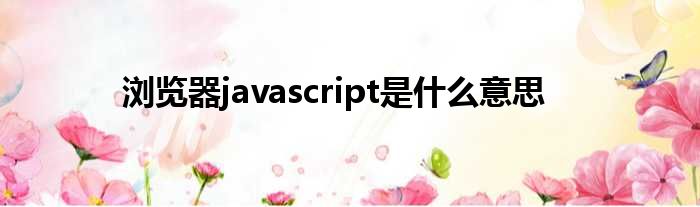 浏览器javascript是甚么意思