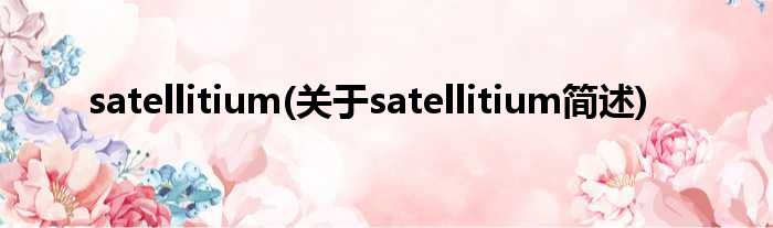 satellitium(对于satellitium简述)