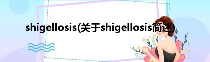 shigellosis(对于shigellosis简述)