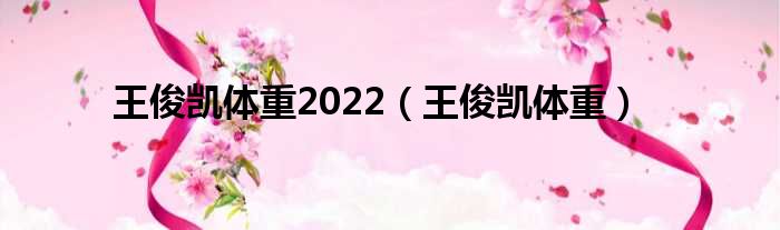 王俊凯体重2022（王俊凯体重）