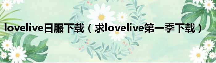 lovelive日服下载（求lovelive第一季下载）