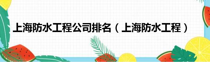 上海防水工程公司排名（上海防水工程）