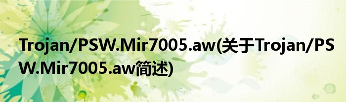 Trojan/PSW.Mir7005.aw(对于Trojan/PSW.Mir7005.aw简述)